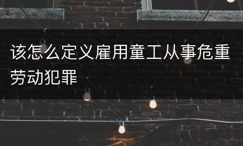 该怎么定义雇用童工从事危重劳动犯罪