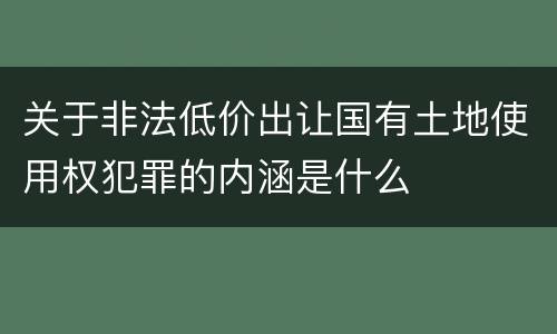 关于非法低价出让国有土地使用权犯罪的内涵是什么