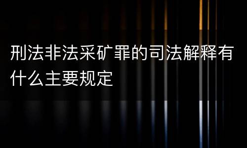 刑法非法采矿罪的司法解释有什么主要规定