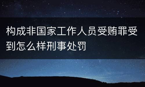 构成非国家工作人员受贿罪受到怎么样刑事处罚