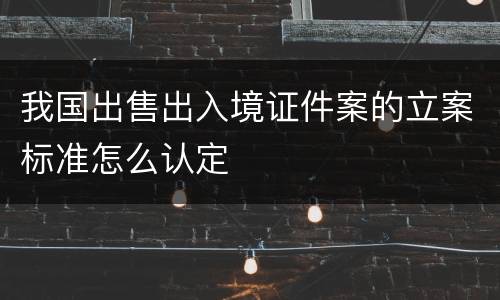 我国出售出入境证件案的立案标准怎么认定