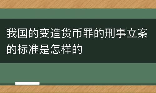 我国的变造货币罪的刑事立案的标准是怎样的