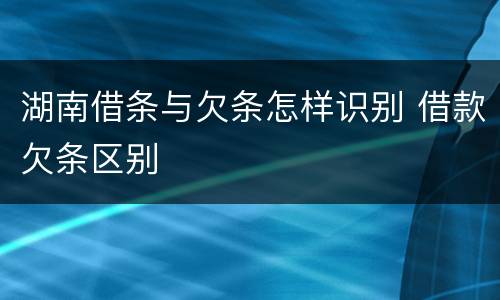 湖南借条与欠条怎样识别 借款欠条区别