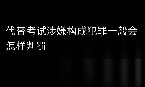 代替考试涉嫌构成犯罪一般会怎样判罚