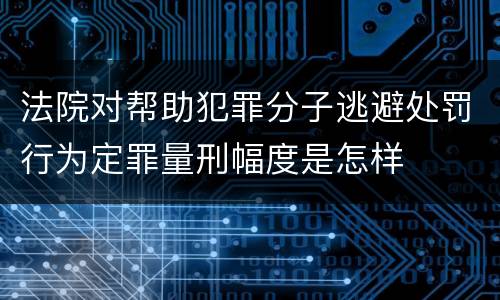 法院对帮助犯罪分子逃避处罚行为定罪量刑幅度是怎样