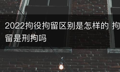2022拘役拘留区别是怎样的 拘留是刑拘吗