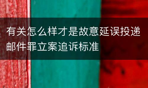 有关怎么样才是故意延误投递邮件罪立案追诉标准