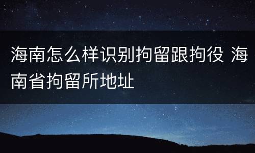 海南怎么样识别拘留跟拘役 海南省拘留所地址
