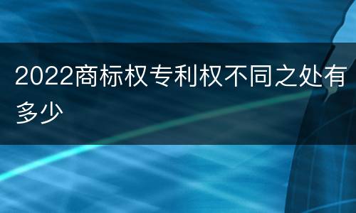 2022商标权专利权不同之处有多少
