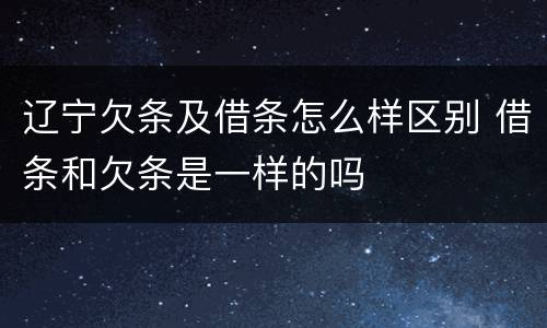辽宁欠条及借条怎么样区别 借条和欠条是一样的吗