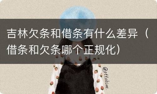 吉林欠条和借条有什么差异（借条和欠条哪个正规化）