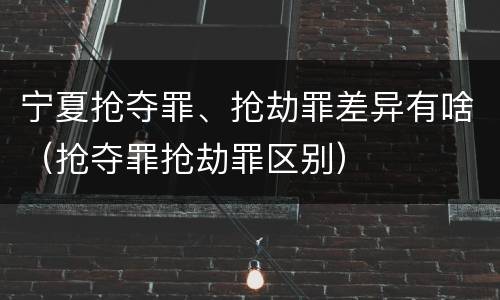 宁夏抢夺罪、抢劫罪差异有啥（抢夺罪抢劫罪区别）