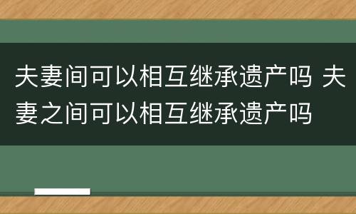 夫妻间可以相互继承遗产吗 夫妻之间可以相互继承遗产吗