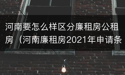 河南要怎么样区分廉租房公租房（河南廉租房2021年申请条件）