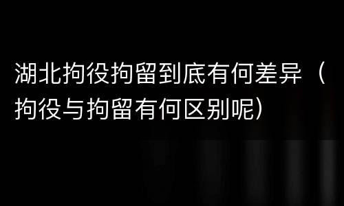 湖北拘役拘留到底有何差异（拘役与拘留有何区别呢）