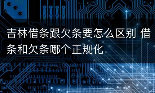吉林借条跟欠条要怎么区别 借条和欠条哪个正规化