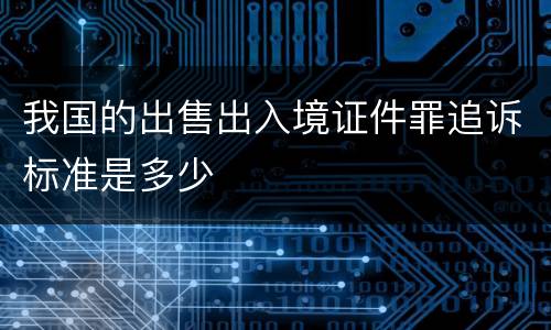 我国的出售出入境证件罪追诉标准是多少