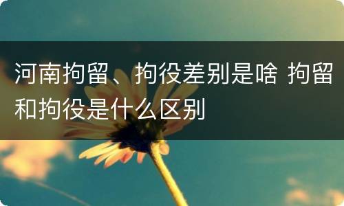 河南拘留、拘役差别是啥 拘留和拘役是什么区别
