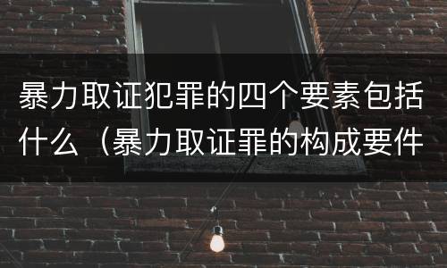暴力取证犯罪的四个要素包括什么（暴力取证罪的构成要件）