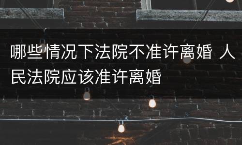 哪些情况下法院不准许离婚 人民法院应该准许离婚