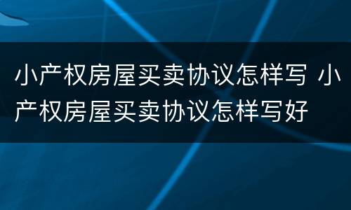 小产权房屋买卖协议怎样写 小产权房屋买卖协议怎样写好