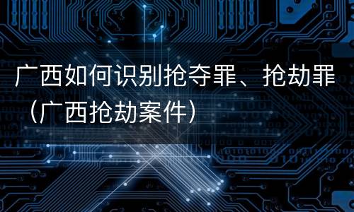 广西如何识别抢夺罪、抢劫罪（广西抢劫案件）