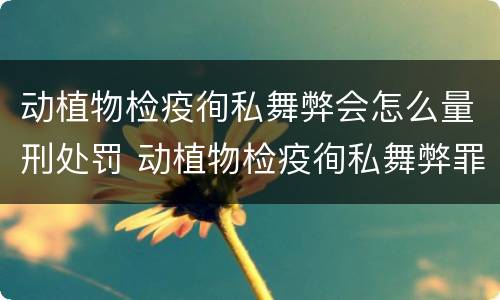 动植物检疫徇私舞弊会怎么量刑处罚 动植物检疫徇私舞弊罪立案标准
