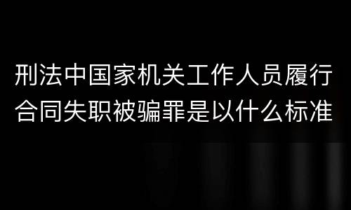 刑法中国家机关工作人员履行合同失职被骗罪是以什么标准立案的