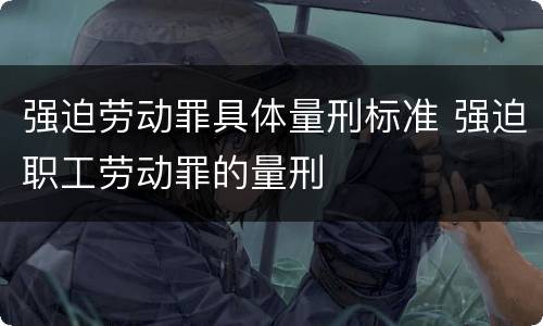 强迫劳动罪具体量刑标准 强迫职工劳动罪的量刑