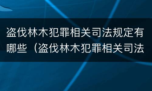 盗伐林木犯罪相关司法规定有哪些（盗伐林木犯罪相关司法规定有哪些条款）