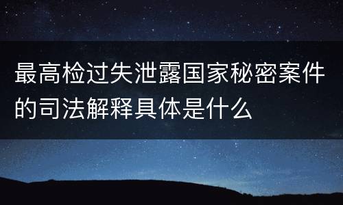 最高检过失泄露国家秘密案件的司法解释具体是什么