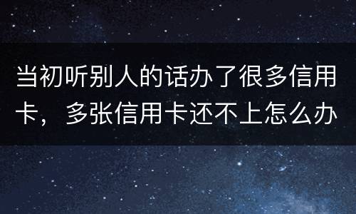当初听别人的话办了很多信用卡，多张信用卡还不上怎么办