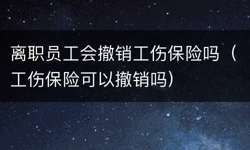 离职员工会撤销工伤保险吗（工伤保险可以撤销吗）