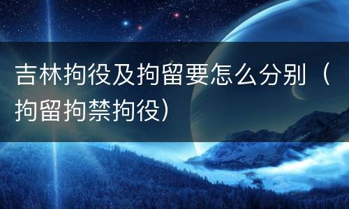 吉林拘役及拘留要怎么分别（拘留拘禁拘役）