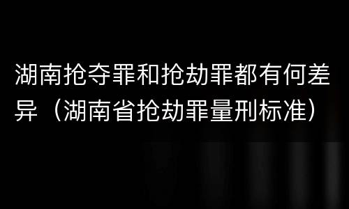 湖南抢夺罪和抢劫罪都有何差异（湖南省抢劫罪量刑标准）
