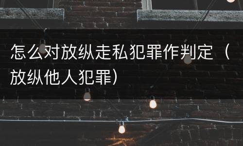 怎么对放纵走私犯罪作判定（放纵他人犯罪）