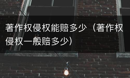著作权侵权能赔多少（著作权侵权一般赔多少）