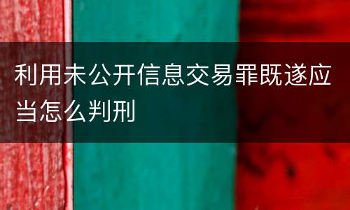 利用未公开信息交易罪既遂应当怎么判刑