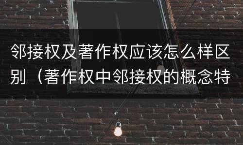 邻接权及著作权应该怎么样区别（著作权中邻接权的概念特点）
