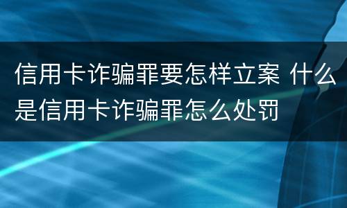 信用卡诈骗罪要怎样立案 什么是信用卡诈骗罪怎么处罚