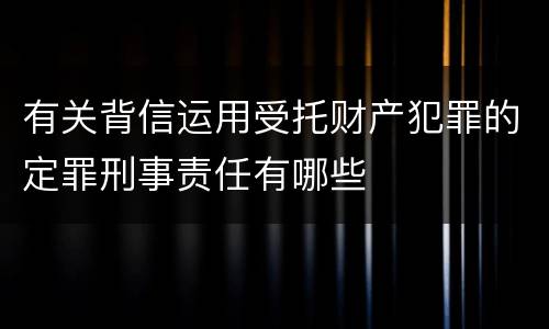 有关背信运用受托财产犯罪的定罪刑事责任有哪些