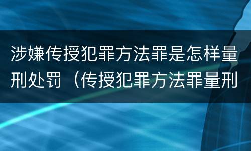 涉嫌传授犯罪方法罪是怎样量刑处罚（传授犯罪方法罪量刑情节严重）