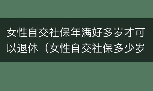 女性自交社保年满好多岁才可以退休（女性自交社保多少岁退休）