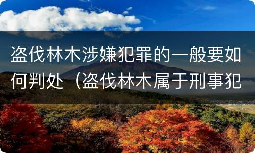 盗伐林木涉嫌犯罪的一般要如何判处（盗伐林木属于刑事犯罪吗）