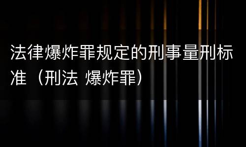 法律爆炸罪规定的刑事量刑标准（刑法 爆炸罪）
