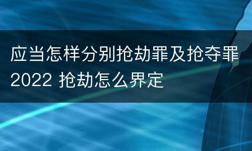 应当怎样分别抢劫罪及抢夺罪2022 抢劫怎么界定