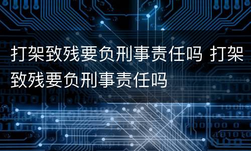 打架致残要负刑事责任吗 打架致残要负刑事责任吗
