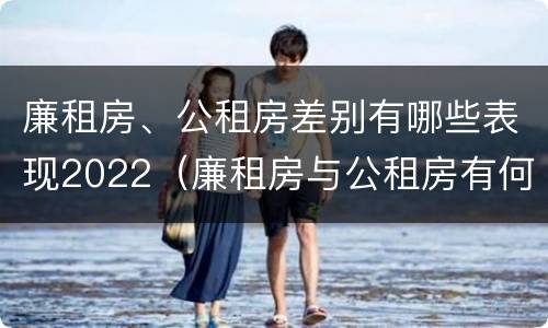 廉租房、公租房差别有哪些表现2022（廉租房与公租房有何区别）