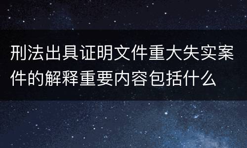 刑法出具证明文件重大失实案件的解释重要内容包括什么