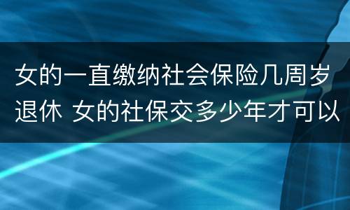 女的一直缴纳社会保险几周岁退休 女的社保交多少年才可以领退休金吗